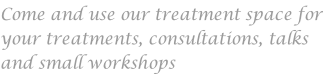 Come and use our treatment space for your treatments, consultations, talks and small workshops